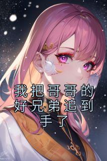 《我把哥哥的好兄弟追到手了》陆枝蔓顾星熠章节免费阅读