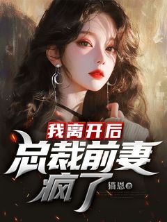 《我离开后，总裁前妻疯了》小说全文免费试读 《我离开后，总裁前妻疯了》最新章节列表