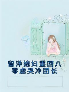 《留洋媳妇重回八零虐哭冷团长》小说精彩阅读 《留洋媳妇重回八零虐哭冷团长》最新章节列表