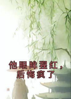 《他眼眸猩红，后悔疯了》小说全文精彩试读 《他眼眸猩红，后悔疯了》最新章节目录