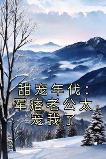 甜宠年代：军痞老公太宠我了全章节免费阅读 主角唐亦甜孙玉清完结版