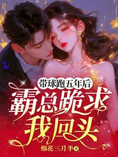 《带球跑五年后，霸总跪求我回头》小说章节免费试读 宋晓梨陆尧琛小说全文