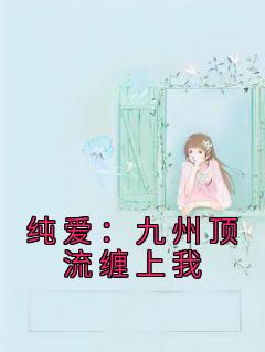 《纯爱：九州顶流缠上我》完整版在线阅读（主角白玉韩小雪）