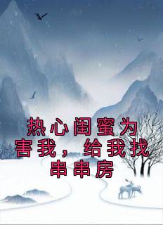 《热心闺蜜为害我，给我找串串房》小说全文免费试读 刘初苏娜娜小说阅读