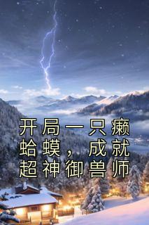 开局一只癞蛤蟆，成就超神御兽师李莫白莫方栢 李莫白莫方栢小说阅读