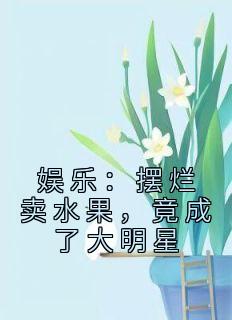 《娱乐：摆烂卖水果，竟成了大明星》小说大结局精彩试读 方浩江晓晴小说阅读