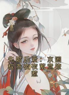 《先婚后爱：京圈权贵夜夜蓄意撩惹》小说章节免费试读 姜雪笙谢渊小说阅读