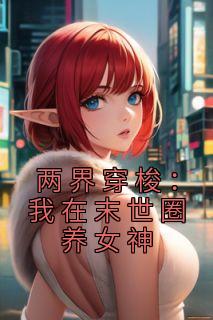 《两界穿梭：我在末世圈养女神》小说免费试读 《两界穿梭：我在末世圈养女神》最新章节列表