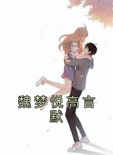 《魏梦悦高言默》完结版精彩试读 《魏梦悦高言默》最新章节列表