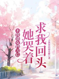 《不替渣女挡刀后，她哭着求我回头》大结局在线试读 《不替渣女挡刀后，她哭着求我回头》最新章节目录