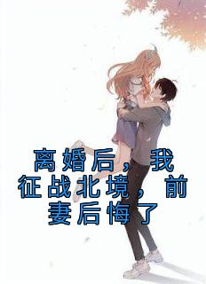 《离婚后，我征战北境，前妻后悔了》小说全文精彩试读 苏邱雨叶尘小说阅读