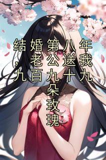 《结婚第八年，老公送我九百九十九朵玫瑰》大结局免费阅读 《结婚第八年，老公送我九百九十九朵玫瑰》最新章节目录