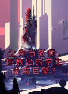 《让你当老师，你教出的学生全成巨擘？》完结版在线阅读 《让你当老师，你教出的学生全成巨擘？》最新章节目录