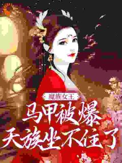 《魔族女王马甲被爆，天族坐不住了》大结局在线阅读 《魔族女王马甲被爆，天族坐不住了》最新章节列表