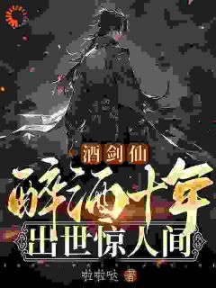 《酒剑仙：醉酒十年，出世惊人间》小说全文精彩阅读 《酒剑仙：醉酒十年，出世惊人间》最新章节目录