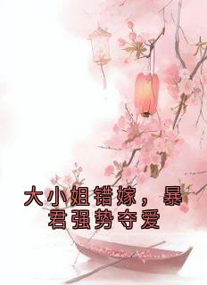 《大小姐错嫁，暴君强势夺爱》小说免费阅读 《大小姐错嫁，暴君强势夺爱》最新章节列表