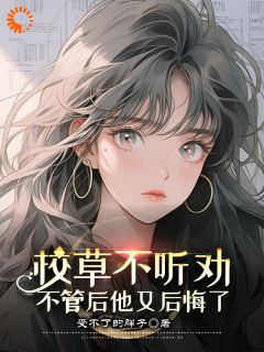 《校草不听劝，不管后他又后悔了》小说章节列表精彩试读 蒋如意周泽小说阅读