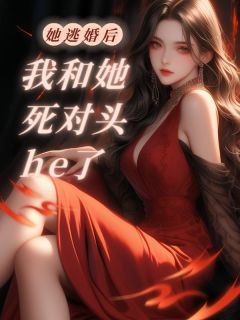 《她逃婚后，我和她死对头he了》大结局在线试读 《她逃婚后，我和她死对头he了》最新章节目录