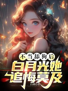 《不当舔狗后，白月光她追悔莫及》小说全文精彩阅读 顾易林薇薇小说全文