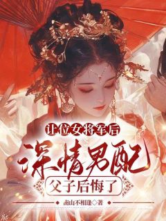 《让位女将军后，深情男配父子后悔了》大结局精彩阅读 《让位女将军后，深情男配父子后悔了》最新章节目录