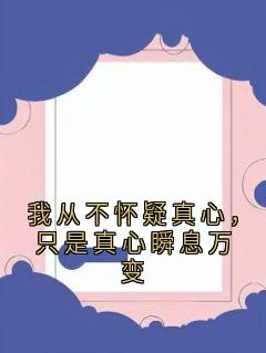 我从不怀疑真心，只是真心瞬息万变江嘉苒沈逸云小说全文免费阅读